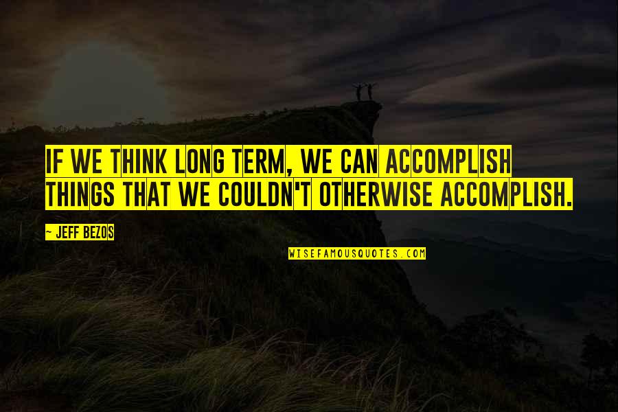 Thinking Long Term Quotes By Jeff Bezos: If we think long term, we can accomplish