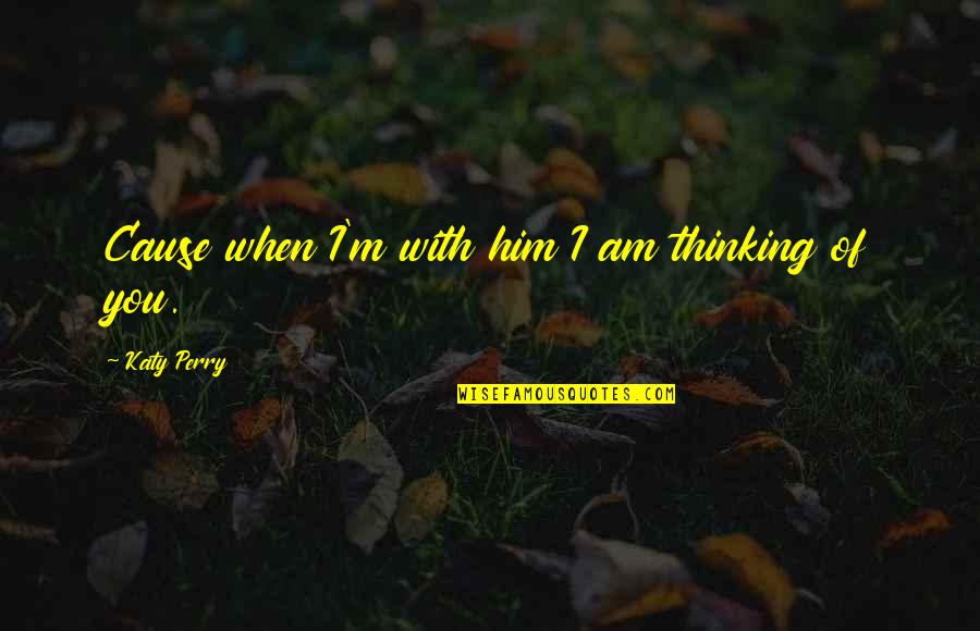 Thinking Of You Quotes By Katy Perry: Cause when I'm with him I am thinking