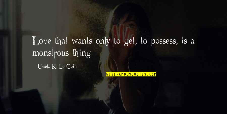 This Monstrous Thing Quotes By Ursula K. Le Guin: Love that wants only to get, to possess,