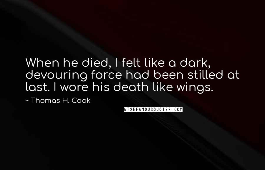 Thomas H. Cook quotes: When he died, I felt like a dark, devouring force had been stilled at last. I wore his death like wings.