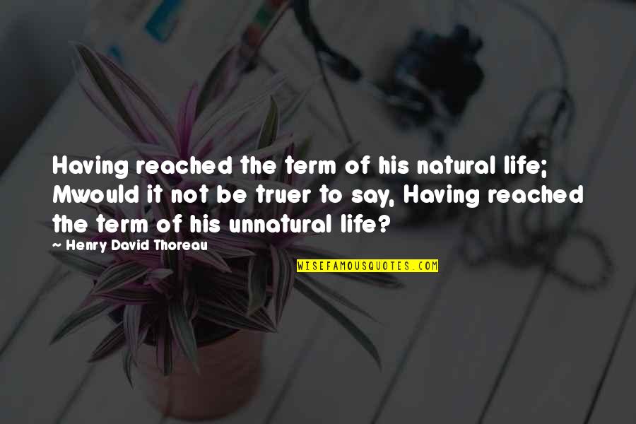 Thoreau Life Quotes By Henry David Thoreau: Having reached the term of his natural life;