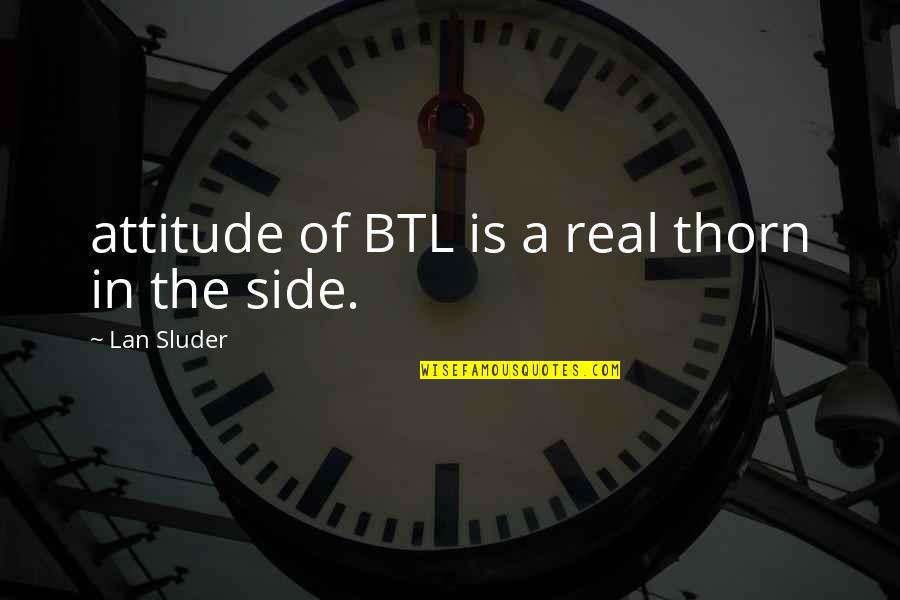 Thorn In My Side Quotes By Lan Sluder: attitude of BTL is a real thorn in