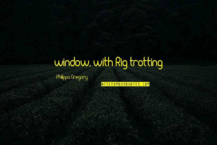 Thorold News Quotes By Philippa Gregory: window, with Rig trotting