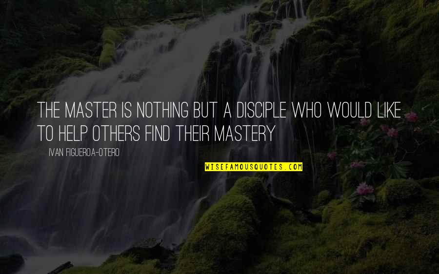 Those Who Help Others Quotes By Ivan Figueroa-Otero: The Master is nothing but a disciple who