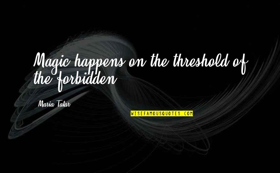 Threshold Quotes By Maria Tatar: Magic happens on the threshold of the forbidden.