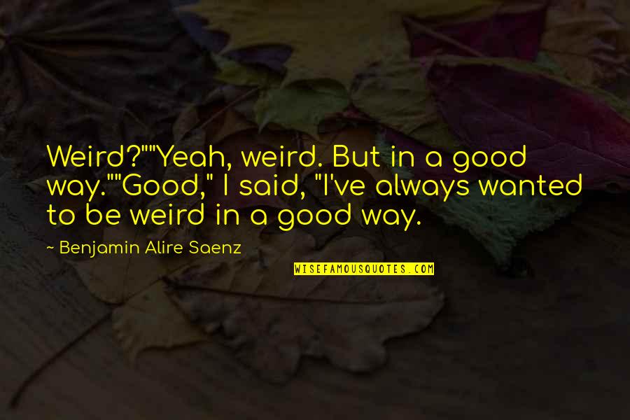 Thriveworks Quotes By Benjamin Alire Saenz: Weird?""Yeah, weird. But in a good way.""Good," I