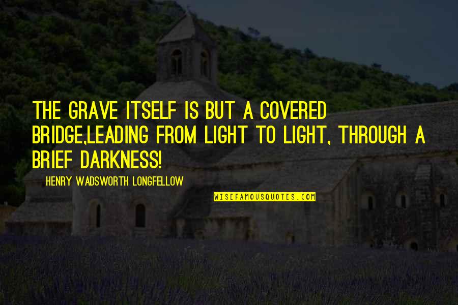 Through The Darkness Quotes By Henry Wadsworth Longfellow: The grave itself is but a covered bridge,Leading