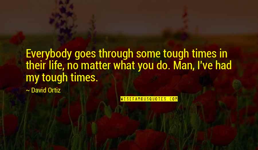 Through Tough Times Quotes By David Ortiz: Everybody goes through some tough times in their