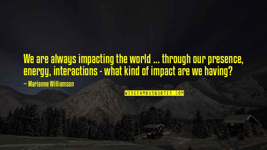 Through What Quotes By Marianne Williamson: We are always impacting the world ... through