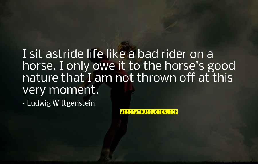 Thrown From Horse Quotes By Ludwig Wittgenstein: I sit astride life like a bad rider