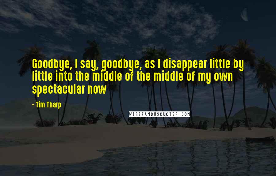 Tim Tharp quotes: Goodbye, I say, goodbye, as I disappear little by little into the middle of the middle of my own spectacular now