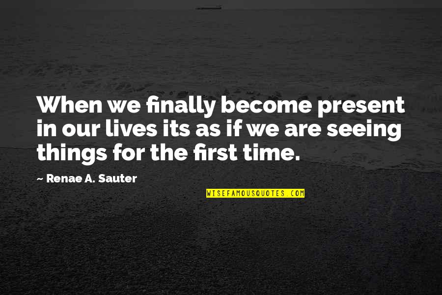 Time First Quotes By Renae A. Sauter: When we finally become present in our lives