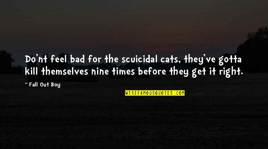 Times Before Quotes By Fall Out Boy: Do'nt feel bad for the scuicidal cats, they've