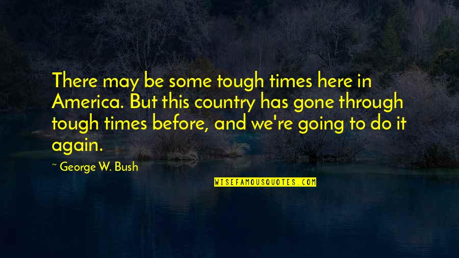 Times Before Quotes By George W. Bush: There may be some tough times here in