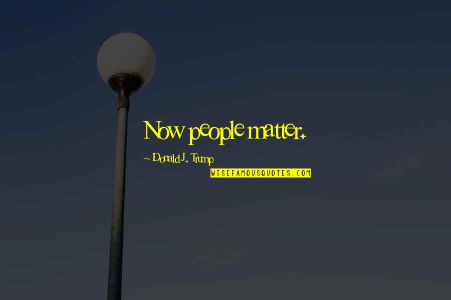 Timog Residences Quotes By Donald J. Trump: Now people matter.