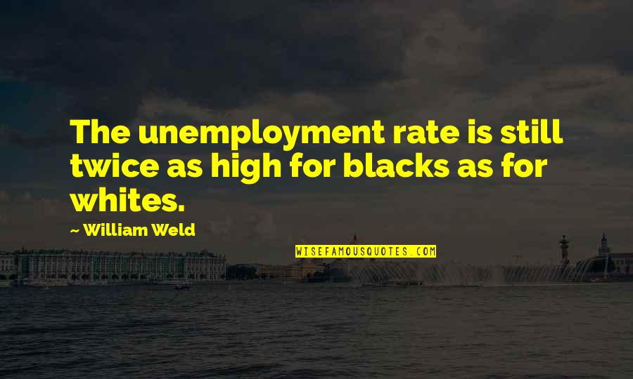 Tiny Tank Quotes By William Weld: The unemployment rate is still twice as high