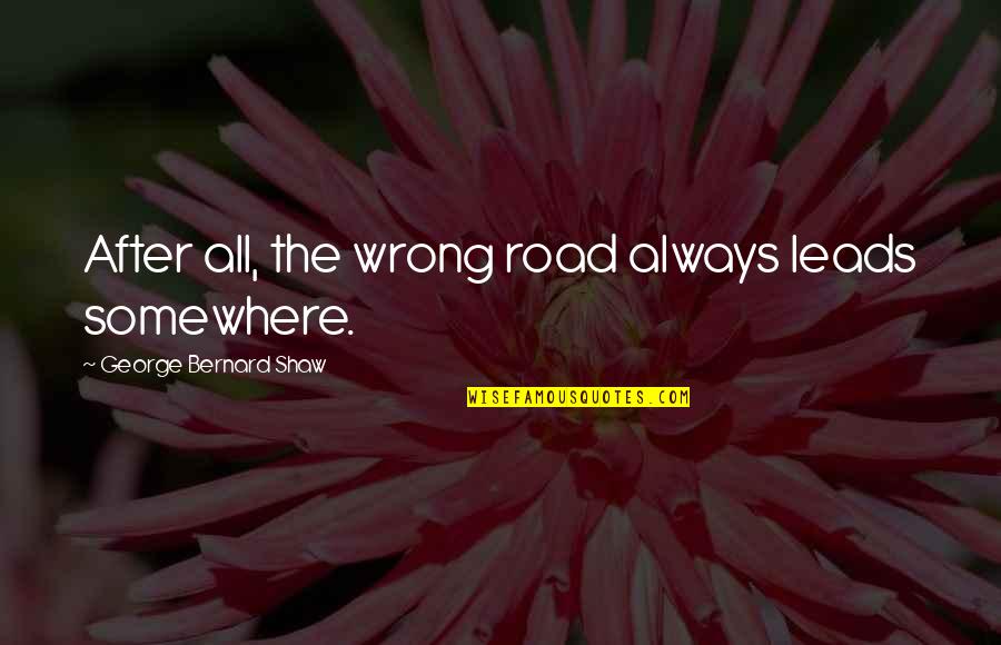 Tired Of Pleasing You Quotes By George Bernard Shaw: After all, the wrong road always leads somewhere.