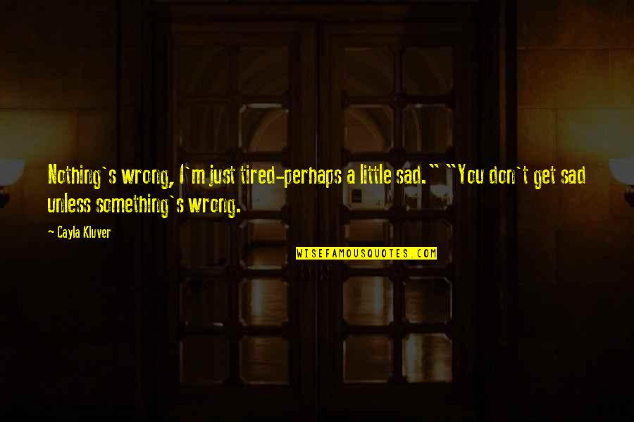 Tired Sad Quotes By Cayla Kluver: Nothing's wrong, I'm just tired-perhaps a little sad."