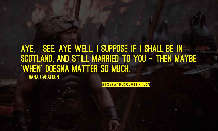 To Be Married Quotes By Diana Gabaldon: Aye, I see. Aye well, I suppose if