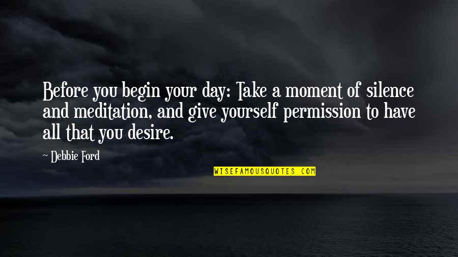 To Give Your All Quotes By Debbie Ford: Before you begin your day: Take a moment