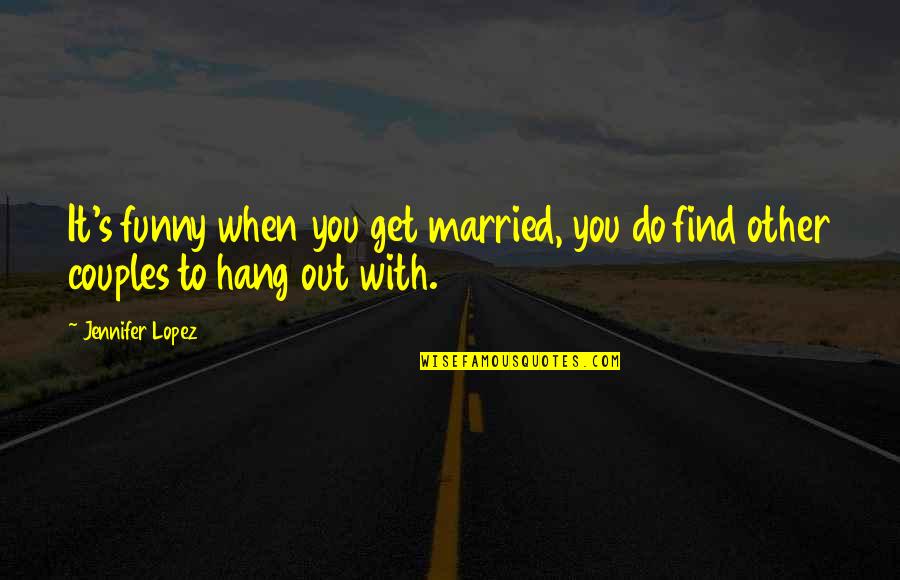To Hang Out Quotes By Jennifer Lopez: It's funny when you get married, you do