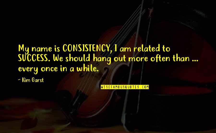 To Hang Out Quotes By Kim Garst: My name is CONSISTENCY, I am related to