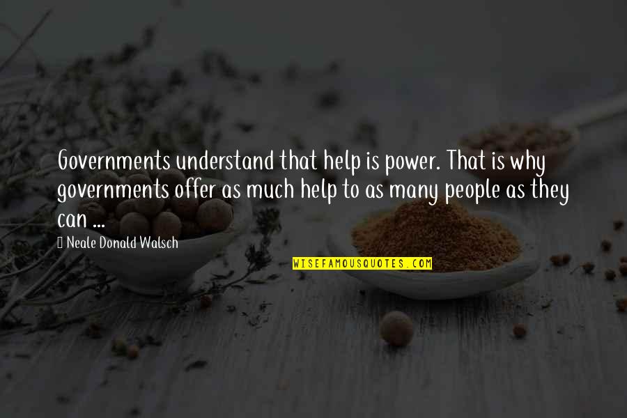 To Much Power Quotes By Neale Donald Walsch: Governments understand that help is power. That is