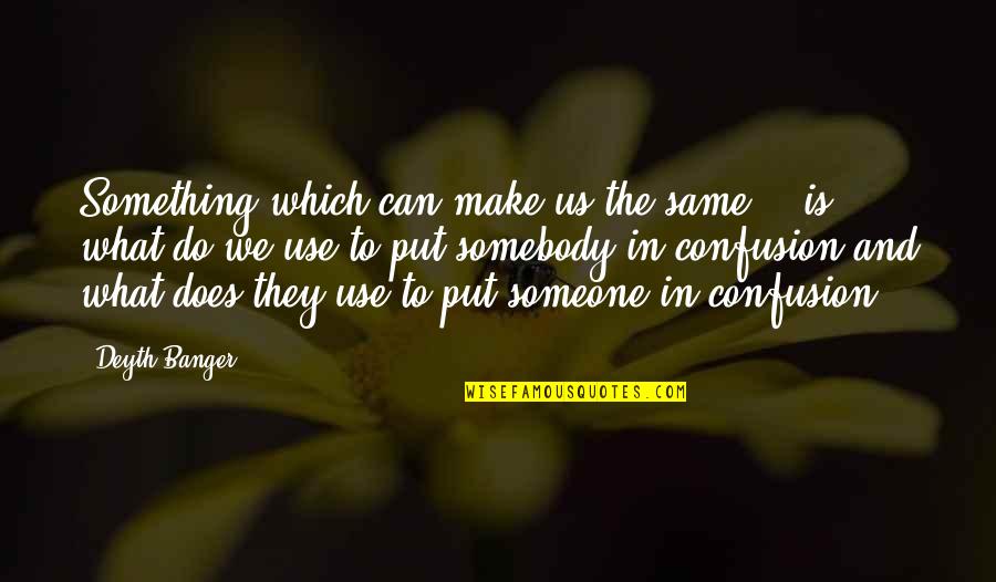 To Put Something In Quotes By Deyth Banger: Something which can make us the same... is