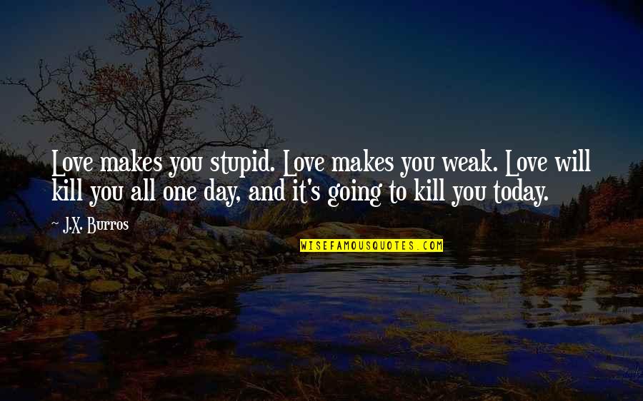 Today All Quotes By J.X. Burros: Love makes you stupid. Love makes you weak.