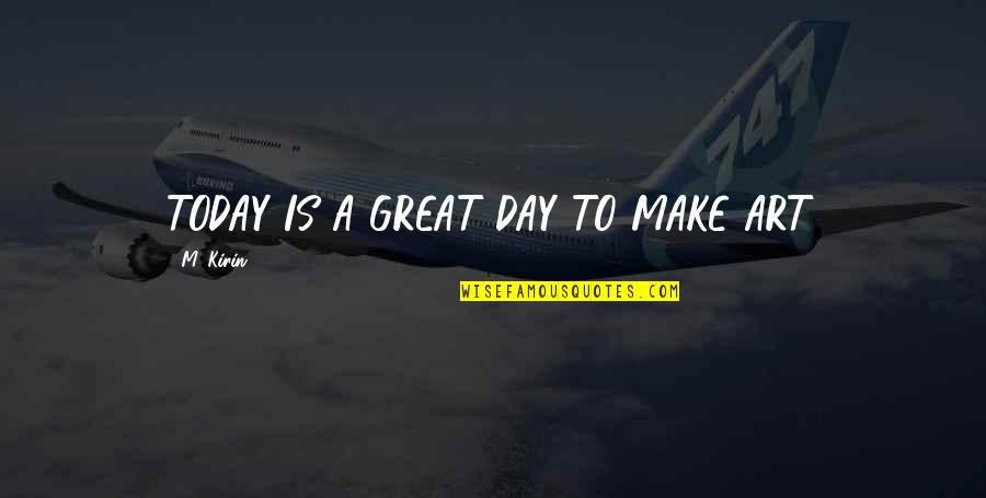 Today Is A Day Quotes By M. Kirin: TODAY IS A GREAT DAY TO MAKE ART.