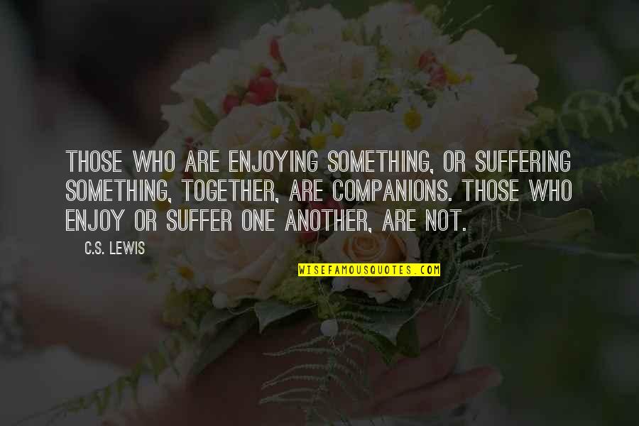 Together Or Not Quotes By C.S. Lewis: Those who are enjoying something, or suffering something,