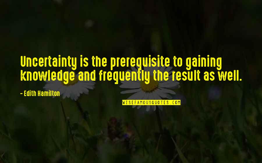 Toiled Hard Quotes By Edith Hamilton: Uncertainty is the prerequisite to gaining knowledge and