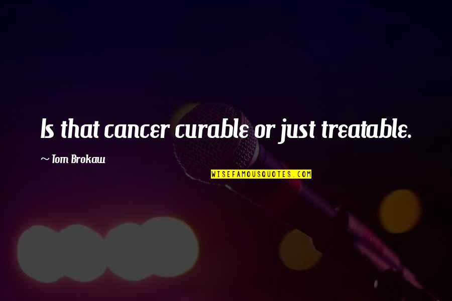 Tom Brokaw Quotes By Tom Brokaw: Is that cancer curable or just treatable.