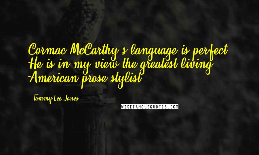 Tommy Lee Jones quotes: Cormac McCarthy's language is perfect. He is in my view the greatest living American prose stylist.