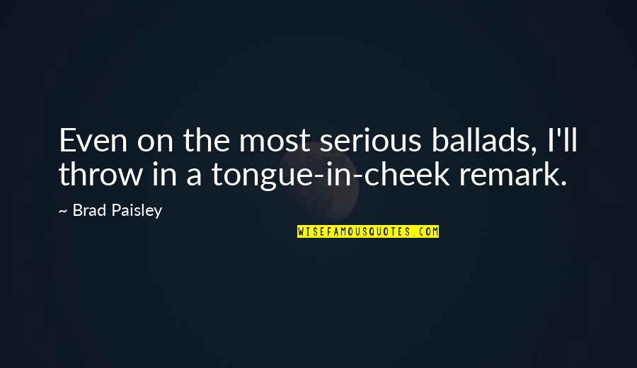 Tongue In The Cheek Quotes By Brad Paisley: Even on the most serious ballads, I'll throw