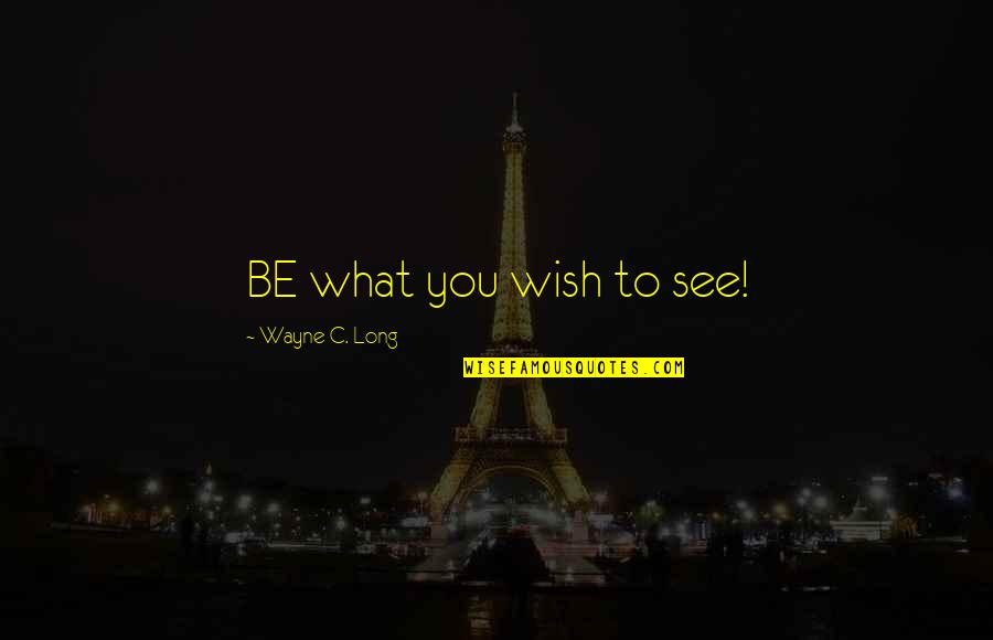 Tongued Quotes By Wayne C. Long: BE what you wish to see!