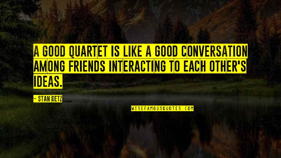 Too Good Friends Quotes By Stan Getz: A good quartet is like a good conversation