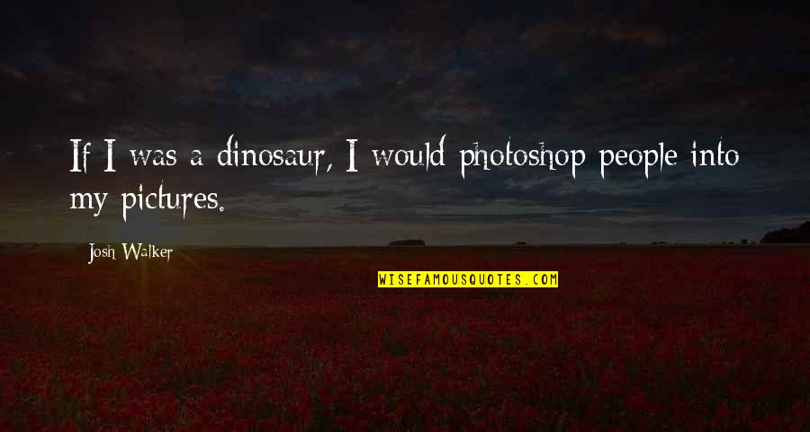 Too Much Photoshop Quotes By Josh Walker: If I was a dinosaur, I would photoshop