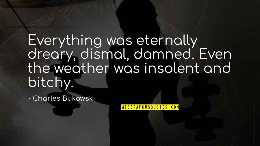 Top 10 Arnold Schwarzenegger Quotes By Charles Bukowski: Everything was eternally dreary, dismal, damned. Even the