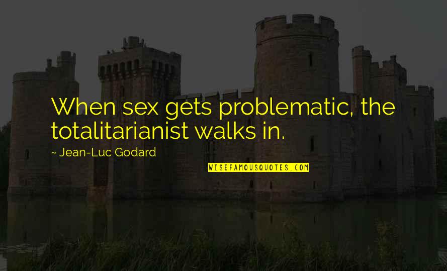 Totalitarianist Quotes By Jean-Luc Godard: When sex gets problematic, the totalitarianist walks in.