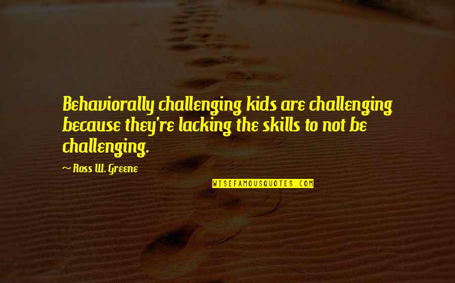 Toufic Haddad Quotes By Ross W. Greene: Behaviorally challenging kids are challenging because they're lacking