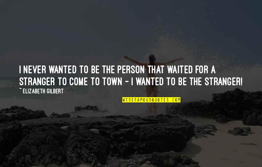 Towns Quotes By Elizabeth Gilbert: I never wanted to be the person that