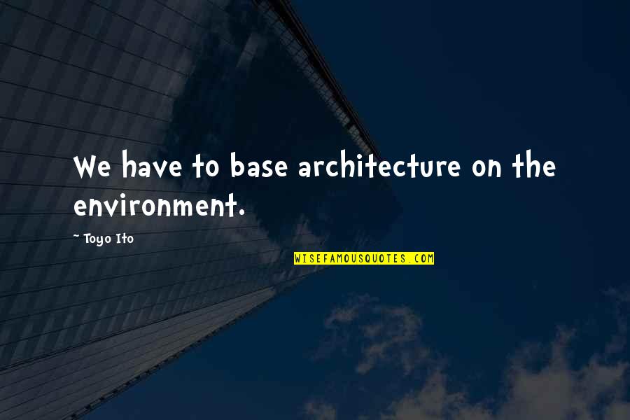 Toyo Ito Quotes By Toyo Ito: We have to base architecture on the environment.
