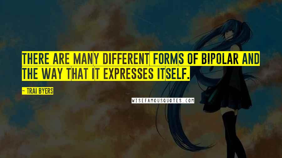 Trai Byers quotes: There are many different forms of bipolar and the way that it expresses itself.