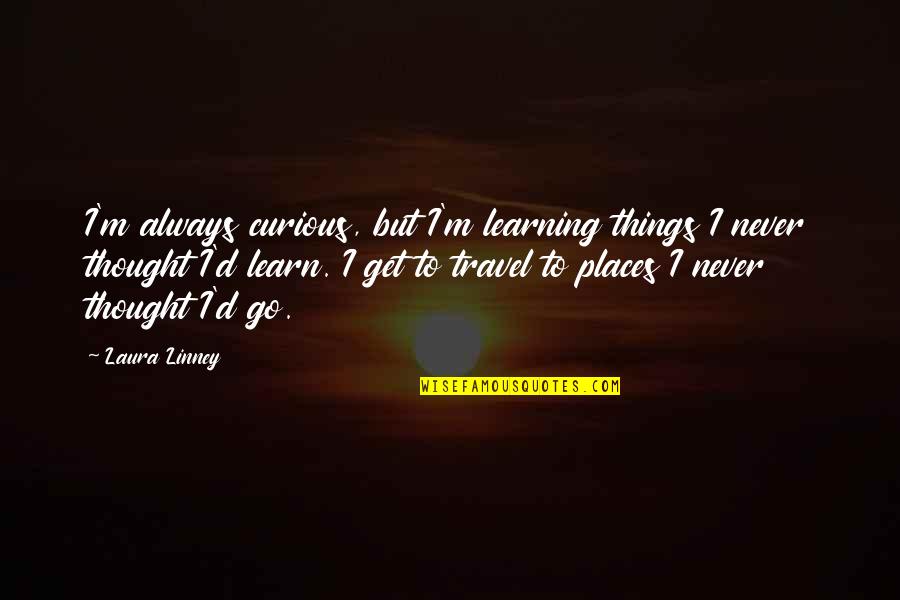 Travel And Learning Quotes By Laura Linney: I'm always curious, but I'm learning things I