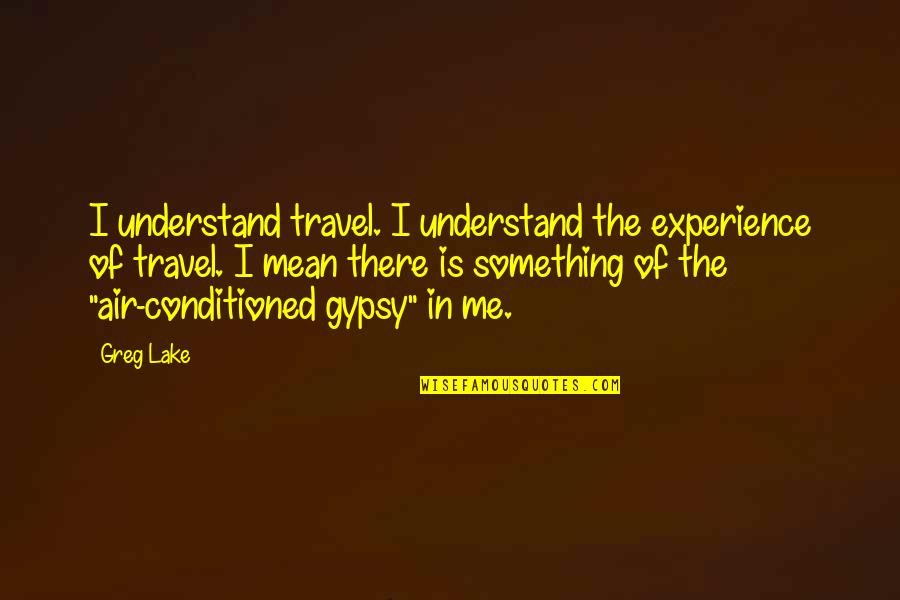 Travel Experience Quotes By Greg Lake: I understand travel. I understand the experience of