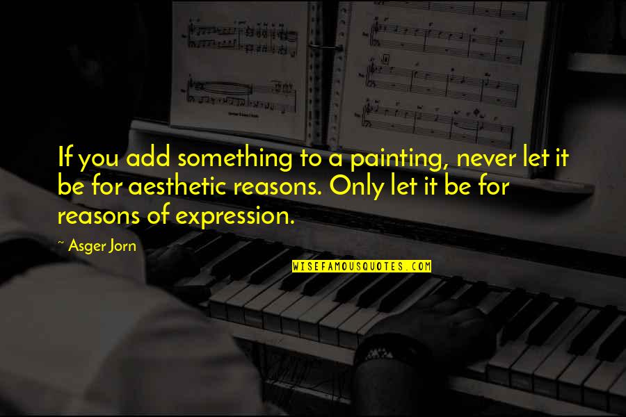 Treasure What You Have Quotes By Asger Jorn: If you add something to a painting, never