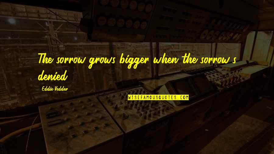 Trewethett Quotes By Eddie Vedder: The sorrow grows bigger when the sorrow's denied.