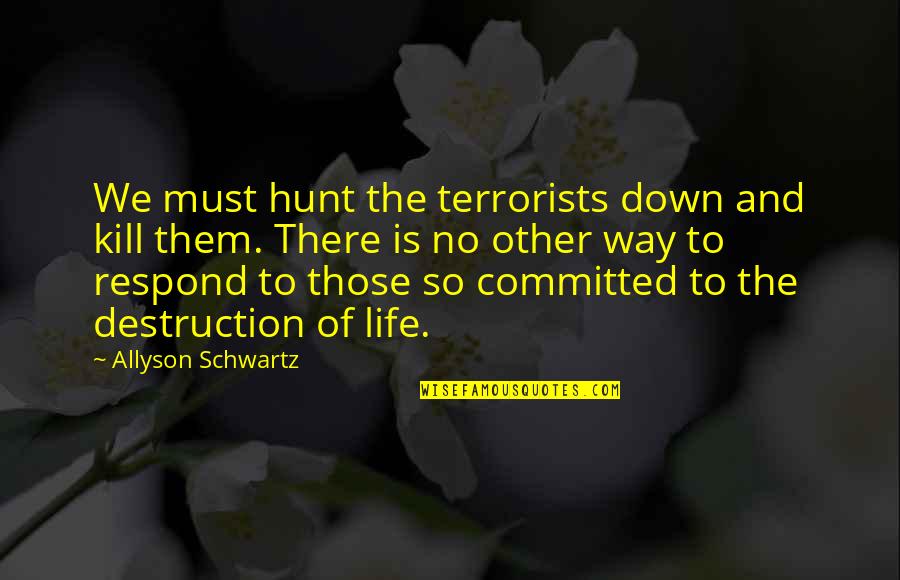 Tribute To A Life Well Lived Quotes By Allyson Schwartz: We must hunt the terrorists down and kill