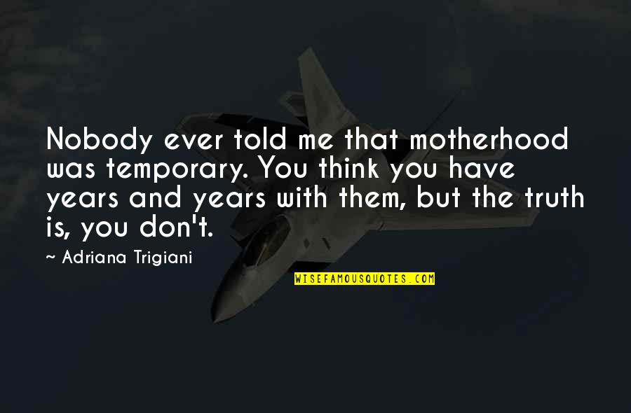 Trigiani Quotes By Adriana Trigiani: Nobody ever told me that motherhood was temporary.